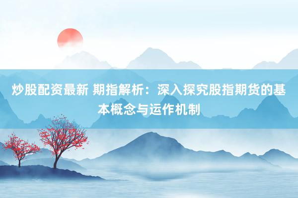 炒股配资最新 期指解析:深入探究股指期货的基本概念与运作机制