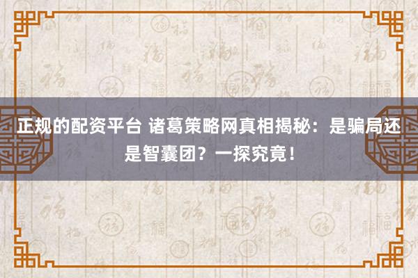 正规的配资平台 诸葛策略网真相揭秘：是骗局还是智囊团？一探究竟！