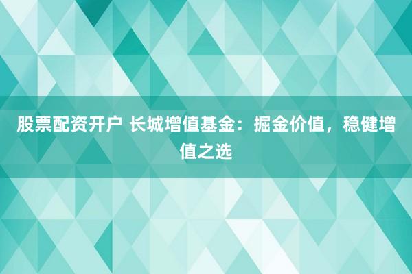 股票配资开户 长城增值基金：掘金价值，稳健增值之选