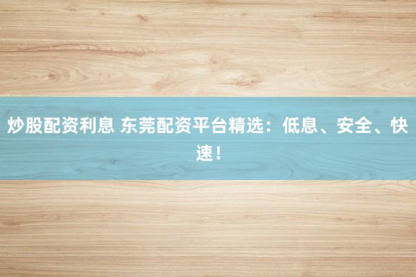 炒股配资利息 东莞配资平台精选：低息、安全、快速！