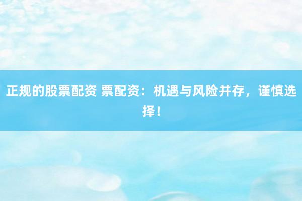 正规的股票配资 票配资：机遇与风险并存，谨慎选择！