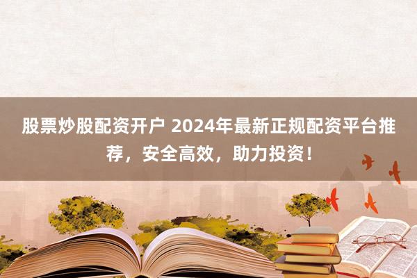 股票炒股配资开户 2024年最新正规配资平台推荐，安全高效，助力投资！