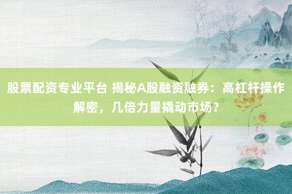 股票配资专业平台 揭秘A股融资融券：高杠杆操作解密，几倍力量撬动市场？