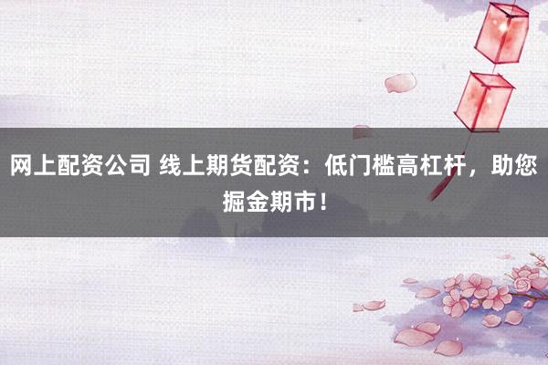 网上配资公司 线上期货配资：低门槛高杠杆，助您掘金期市！