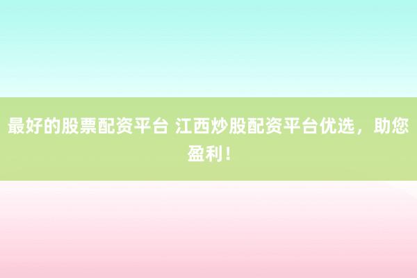 最好的股票配资平台 江西炒股配资平台优选，助您盈利！