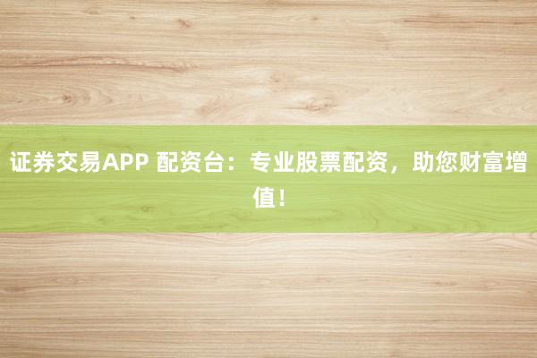 证券交易APP 配资台：专业股票配资，助您财富增值！