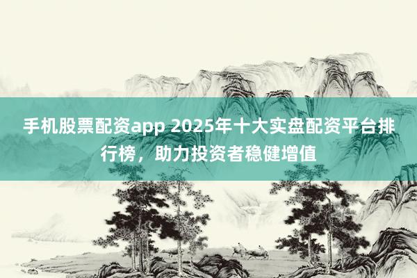 手机股票配资app 2025年十大实盘配资平台排行榜，助力投资者稳健增值