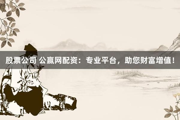 股票公司 公赢网配资：专业平台，助您财富增值！