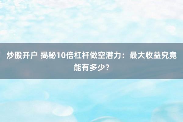 炒股开户 揭秘10倍杠杆做空潜力：最大收益究竟能有多少？