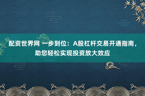 配资世界网 一步到位：A股杠杆交易开通指南，助您轻松实现投资放大效应