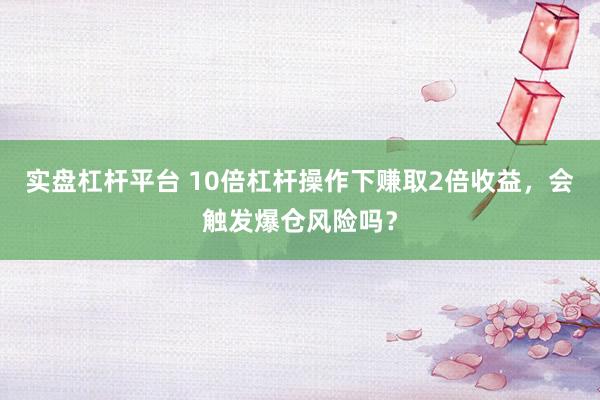 实盘杠杆平台 10倍杠杆操作下赚取2倍收益，会触发爆仓风险吗？