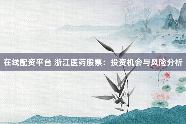 在线配资平台 浙江医药股票：投资机会与风险分析