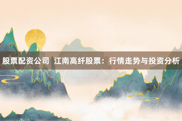 股票配资公司  江南高纤股票：行情走势与投资分析