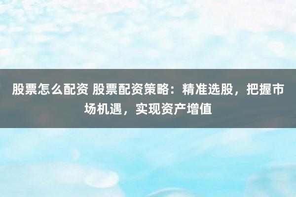 股票怎么配资 股票配资策略：精准选股，把握市场机遇，实现资产增值