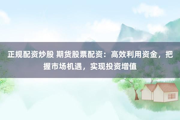 正规配资炒股 期货股票配资：高效利用资金，把握市场机遇，实现投资增值