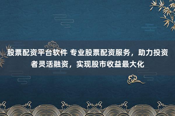 股票配资平台软件 专业股票配资服务，助力投资者灵活融资，实现股市收益最大化