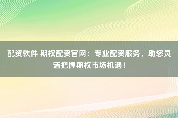 配资软件 期权配资官网:专业配资服务,助您灵活把握期权市场机遇!