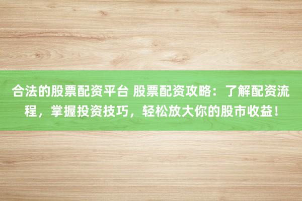 合法的股票配资平台 股票配资攻略：了解配资流程，掌握投资技巧，轻松放大你的股市收益！