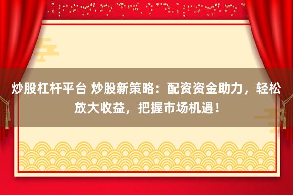 炒股杠杆平台 炒股新策略：配资资金助力，轻松放大收益，把握市场机遇！