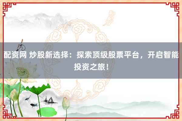 配资网 炒股新选择：探索顶级股票平台，开启智能投资之旅！