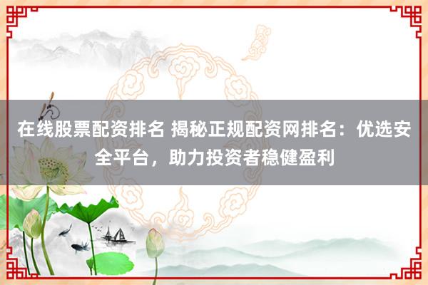 在线股票配资排名 揭秘正规配资网排名：优选安全平台，助力投资者稳健盈利