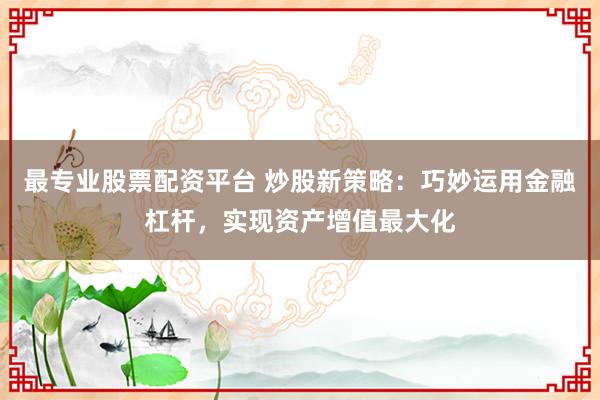 最专业股票配资平台 炒股新策略：巧妙运用金融杠杆，实现资产增值最大化