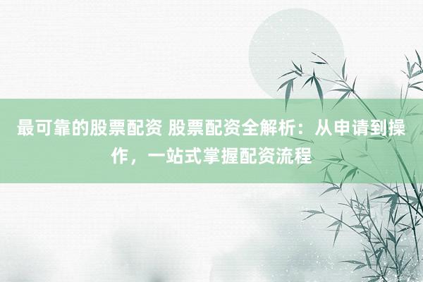 最可靠的股票配资 股票配资全解析：从申请到操作，一站式掌握配资流程