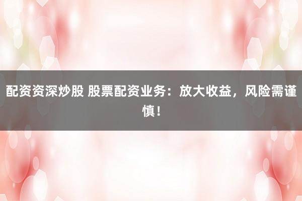 配资资深炒股 股票配资业务：放大收益，风险需谨慎！