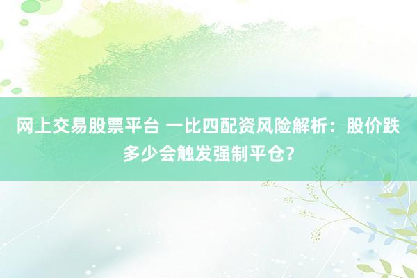网上交易股票平台 一比四配资风险解析：股价跌多少会触发强制平仓？