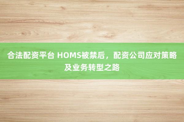 合法配资平台 HOMS被禁后，配资公司应对策略及业务转型之路