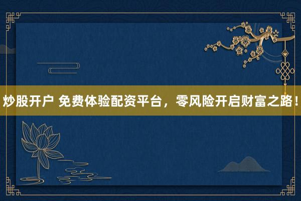 炒股开户 免费体验配资平台,零风险开启财富之路!