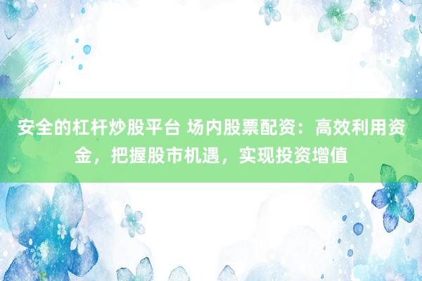 安全的杠杆炒股平台 场内股票配资:高效利用资金,把握股市机遇,实现投资增值