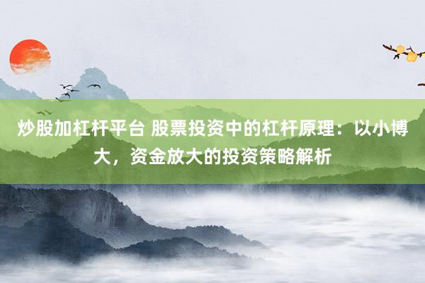炒股加杠杆平台 股票投资中的杠杆原理：以小博大，资金放大的投资策略解析