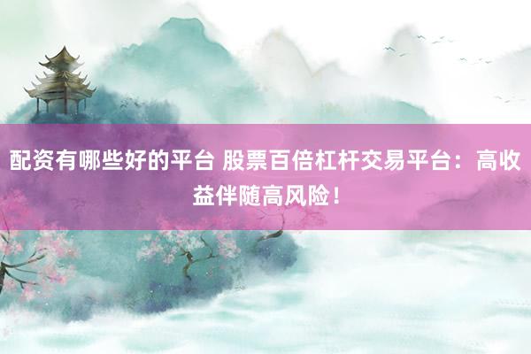 配资有哪些好的平台 股票百倍杠杆交易平台：高收益伴随高风险！