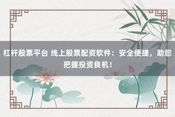 杠杆股票平台 线上股票配资软件：安全便捷，助您把握投资良机！