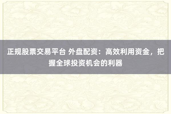 正规股票交易平台 外盘配资：高效利用资金，把握全球投资机会的利器