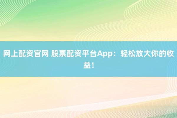 网上配资官网 股票配资平台App:轻松放大你的收益!