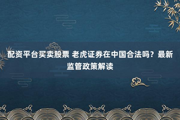 配资平台买卖股票 老虎证券在中国合法吗?最新监管政策解读