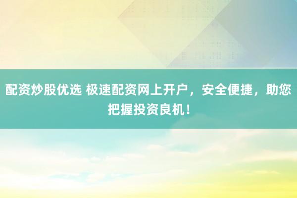 配资炒股优选 极速配资网上开户，安全便捷，助您把握投资良机！