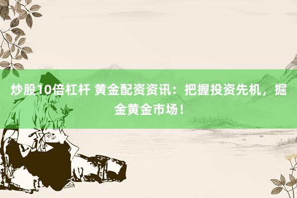 炒股10倍杠杆 黄金配资资讯：把握投资先机，掘金黄金市场！