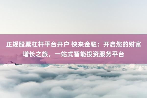 正规股票杠杆平台开户 快来金融：开启您的财富增长之旅，一站式智能投资服务平台