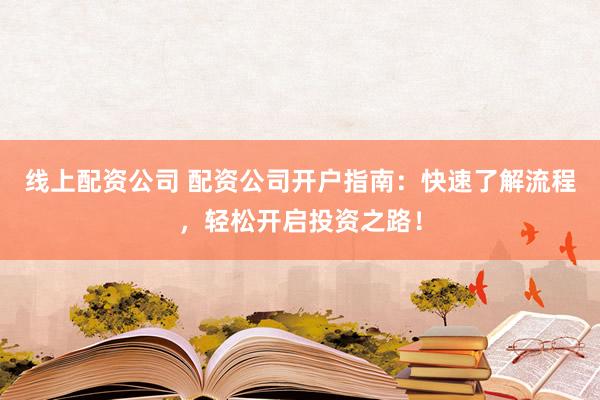 线上配资公司 配资公司开户指南：快速了解流程，轻松开启投资之路！