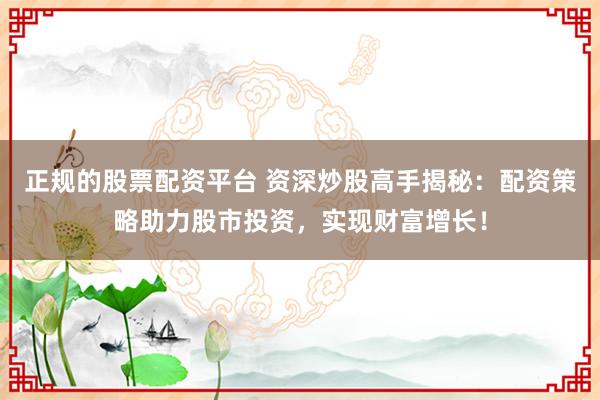 正规的股票配资平台 资深炒股高手揭秘:配资策略助力股市投资,实现财富增长!