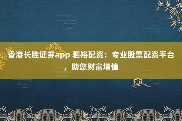 香港长胜证券app 驷裕配资:专业股票配资平台,助您财富增值
