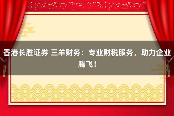 香港长胜证券 三羊财务：专业财税服务，助力企业腾飞！