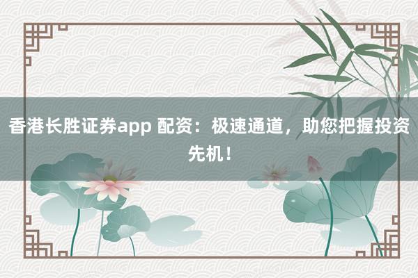 香港长胜证券app 配资：极速通道，助您把握投资先机！