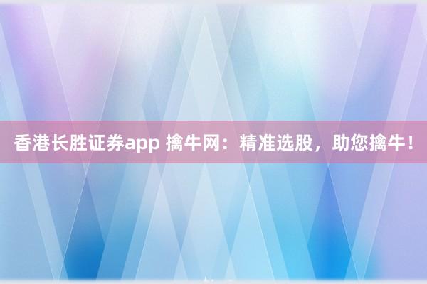 香港长胜证券app 擒牛网：精准选股，助您擒牛！