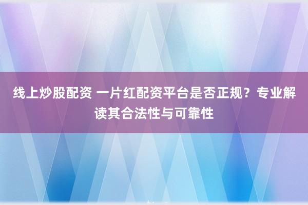 线上炒股配资 一片红配资平台是否正规?专业解读其合法性与可靠性