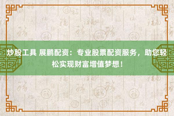 炒股工具 展鹏配资：专业股票配资服务，助您轻松实现财富增值梦想！