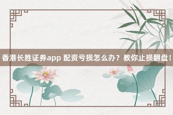 香港长胜证券app 配资亏损怎么办？教你止损翻盘！